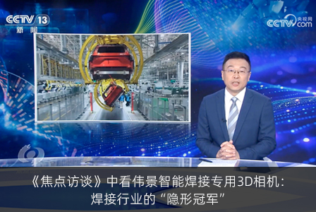 《焦点访谈》中看伟景智能焊接专用3D相机：焊接行业中的“强者”